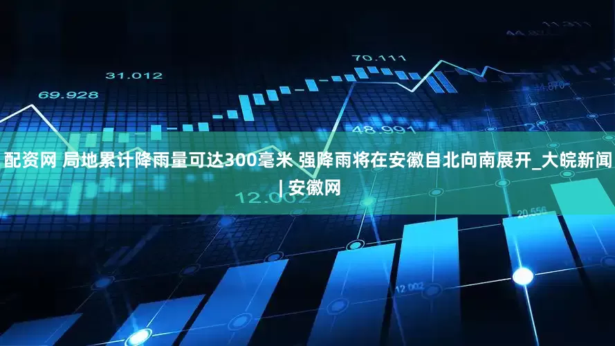 配资网 局地累计降雨量可达300毫米 强降雨将在安徽自北向南展开_大皖新闻 | 安徽网