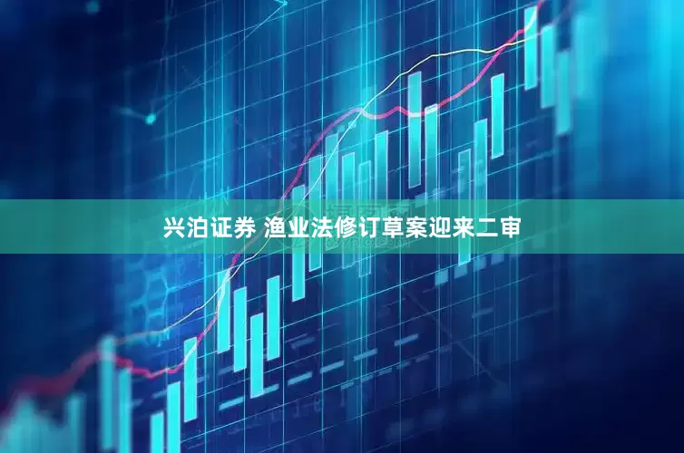 兴泊证券 渔业法修订草案迎来二审