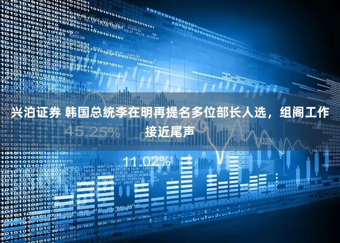 兴泊证券 韩国总统李在明再提名多位部长人选，组阁工作接近尾声