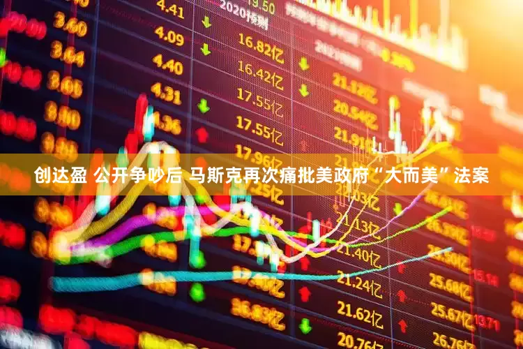创达盈 公开争吵后 马斯克再次痛批美政府“大而美”法案