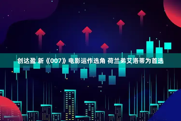 创达盈 新《007》电影运作选角 荷兰弟艾洛蒂为首选