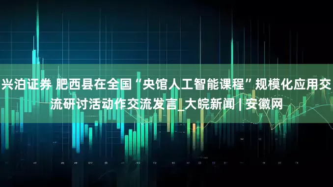 兴泊证券 肥西县在全国“央馆人工智能课程”规模化应用交流研讨活动作交流发言_大皖新闻 | 安徽网