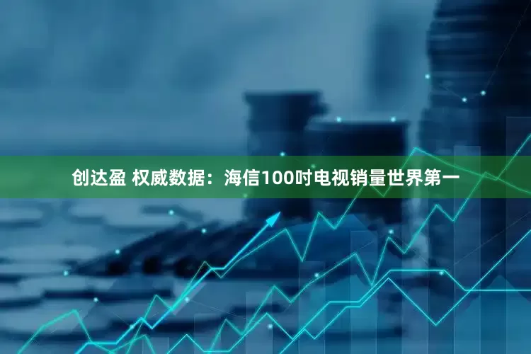 创达盈 权威数据：海信100吋电视销量世界第一
