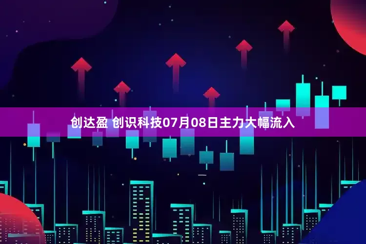 创达盈 创识科技07月08日主力大幅流入