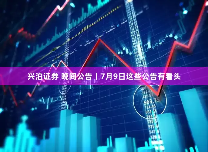 兴泊证券 晚间公告丨7月9日这些公告有看头
