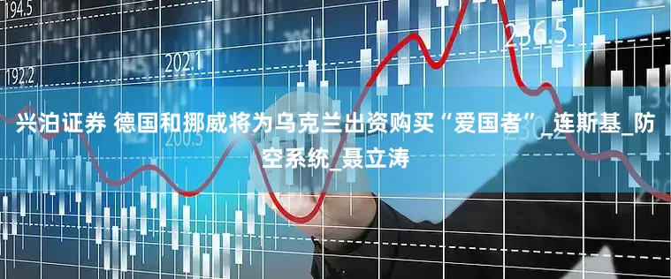 兴泊证券 德国和挪威将为乌克兰出资购买“爱国者”_连斯基_防空系统_聂立涛