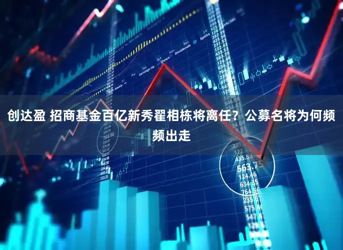 创达盈 招商基金百亿新秀翟相栋将离任？公募名将为何频频出走