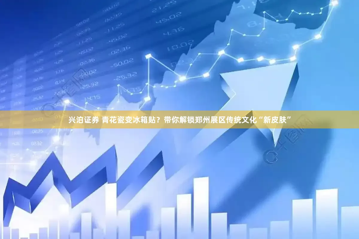 兴泊证券 青花瓷变冰箱贴？带你解锁郑州展区传统文化“新皮肤”