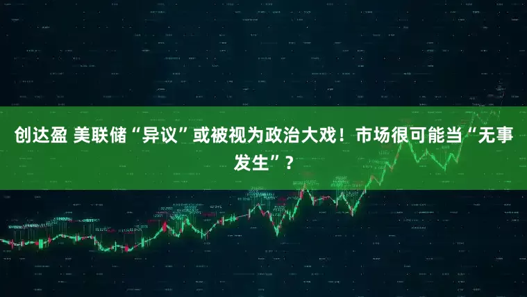 创达盈 美联储“异议”或被视为政治大戏！市场很可能当“无事发生”？