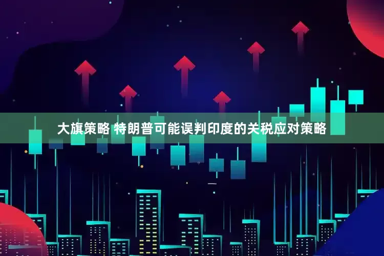 大旗策略 特朗普可能误判印度的关税应对策略