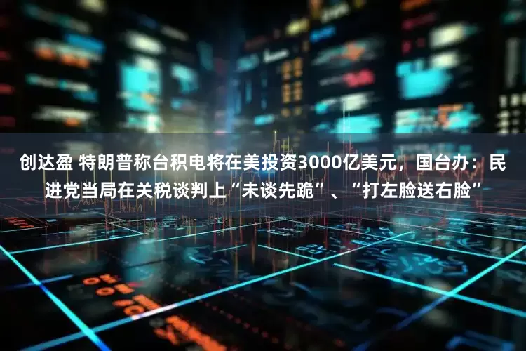 创达盈 特朗普称台积电将在美投资3000亿美元，国台办：民进党当局在关税谈判上“未谈先跪”、“打左脸送右脸”