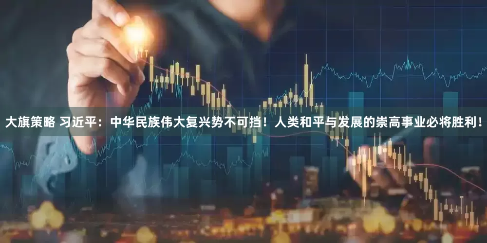 大旗策略 习近平：中华民族伟大复兴势不可挡！人类和平与发展的崇高事业必将胜利！