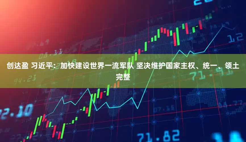 创达盈 习近平：加快建设世界一流军队 坚决维护国家主权、统一、领土完整