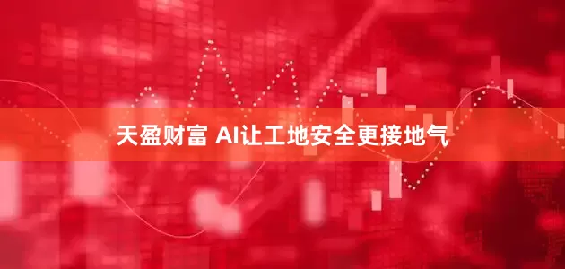 天盈财富 AI让工地安全更接地气