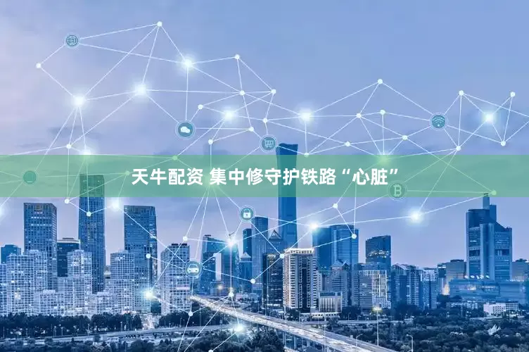 天牛配资 集中修守护铁路“心脏”