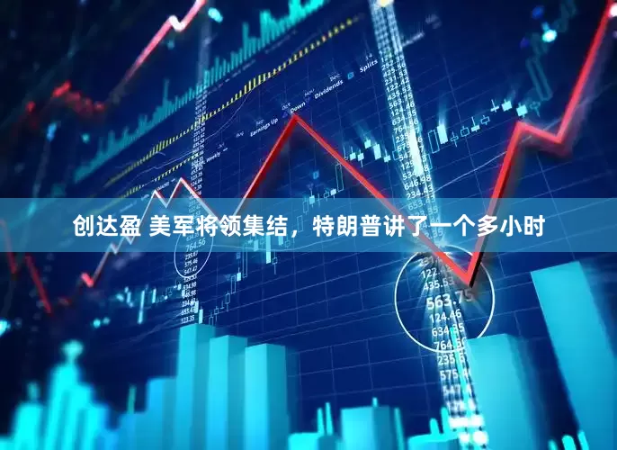 创达盈 美军将领集结，特朗普讲了一个多小时
