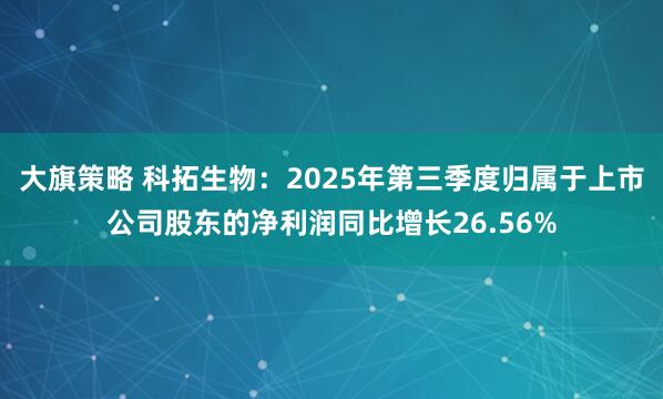 大旗策略 科拓生物：2025年第三季度归属于上市公司股东的净利润同比增长26.56%