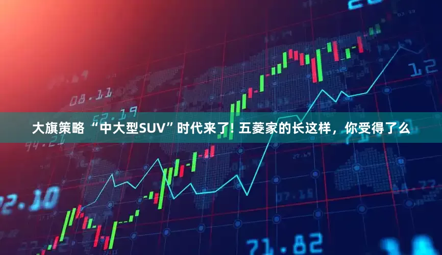 大旗策略 “中大型SUV”时代来了! 五菱家的长这样,你受得了么