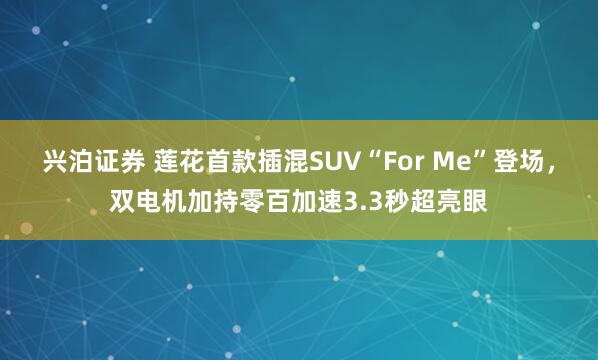 兴泊证券 莲花首款插混SUV“For Me”登场,双电机加持零百加速3.3秒超亮眼