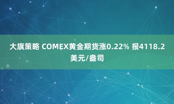 大旗策略 COMEX黄金期货涨0.22% 报4118.2美元/盎司
