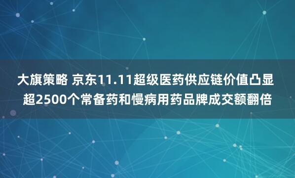 大旗策略 京东11.11超级医药供应链价值凸显 超2500个常备药和慢病用药品牌成交额翻倍