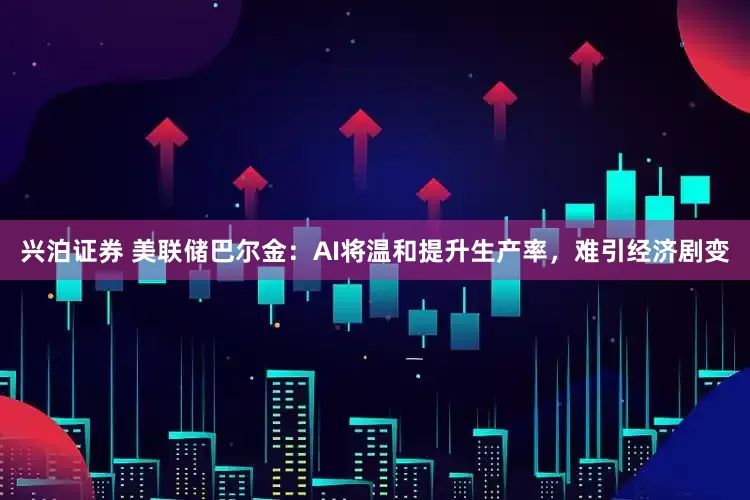 兴泊证券 美联储巴尔金：AI将温和提升生产率，难引经济剧变