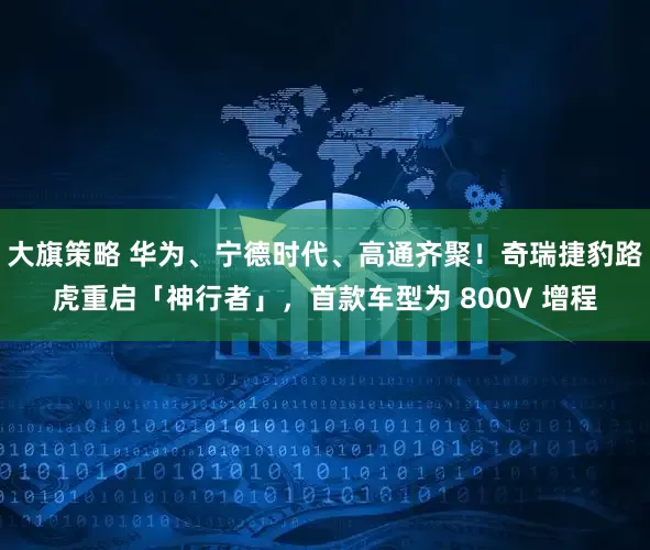大旗策略 华为、宁德时代、高通齐聚！奇瑞捷豹路虎重启「神行者」，首款车型为 800V 增程