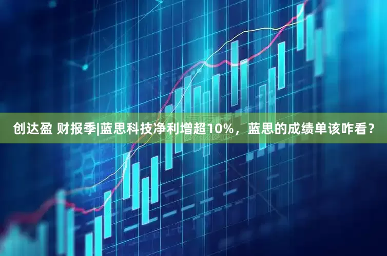创达盈 财报季|蓝思科技净利增超10%，蓝思的成绩单该咋看？