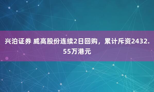 兴泊证券 威高股份连续2日回购，累计斥资2432.55万港元