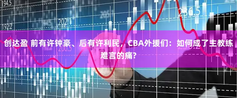 创达盈 前有许钟豪、后有许利民,CBA外援们:如何成了主教练难言的痛?