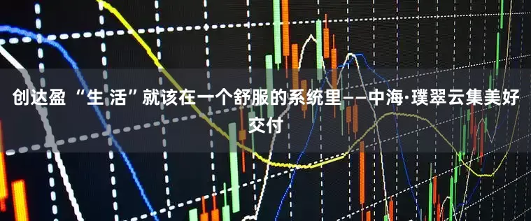 创达盈 “生 活”就该在一个舒服的系统里——中海·璞翠云集美好交付