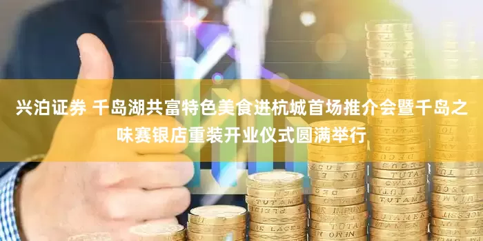 兴泊证券 千岛湖共富特色美食进杭城首场推介会暨千岛之味赛银店重装开业仪式圆满举行
