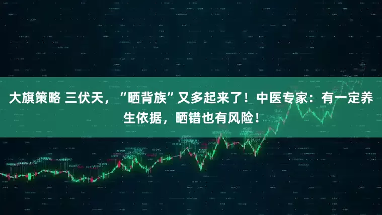大旗策略 三伏天，“晒背族”又多起来了！中医专家：有一定养生依据，晒错也有风险！