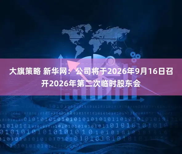 大旗策略 新华网：公司将于2026年9月16日召开2026年第二次临时股东会