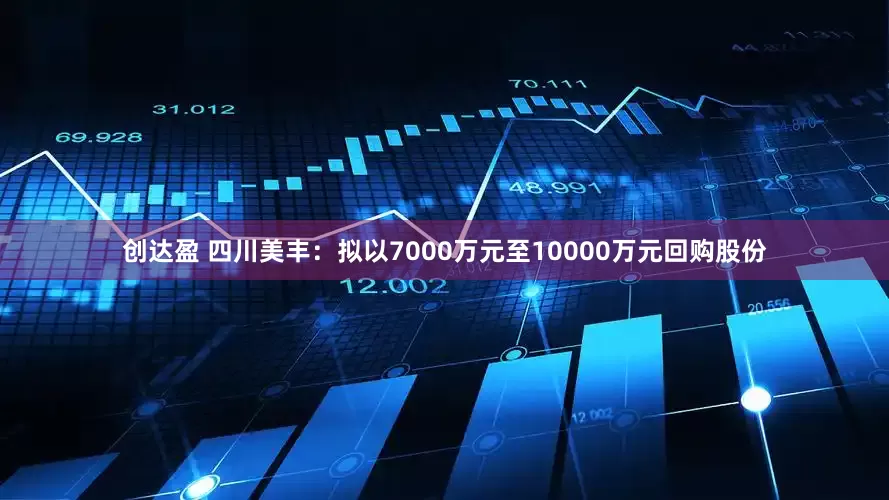创达盈 四川美丰：拟以7000万元至10000万元回购股份
